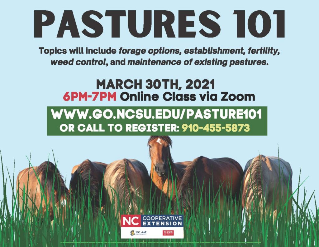 oin us for our Pastures 101 class! WHEN: Tuesday, March 30, 2021 6 p.m.-7 p.m. EST via Zoom. Topics: Forage options Establishment Fertility Weed control Maintenance of existing pastures Register at go.ncsu.edu/pasture101 or call our office at 910-455-5873, MON-FRI, 8 a.m.-5 p.m.