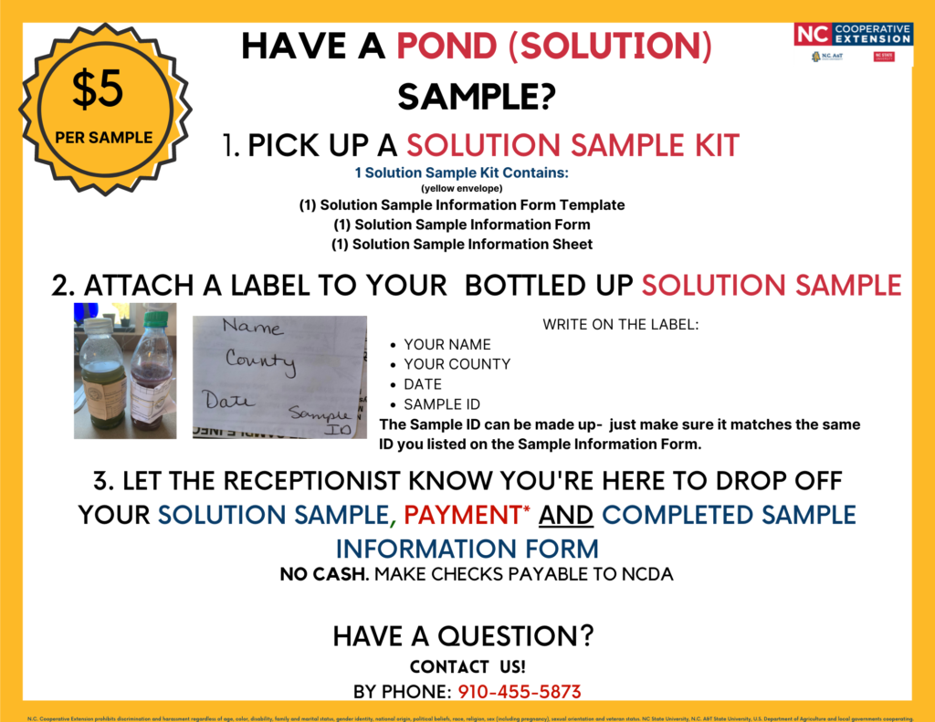 You can pick up our Solution Sample kits at our office: N.C. Cooperative Extension – Onslow County center 4024 Richlands Hwy. Jacksonville, NC MON-FRI, 8 a.m.-5 p.m. Please let the receptionist know you’re here to pick up a Solution Sample Kit. Once your solution sample is completed  you may drop it back off to our office for us to ship to Raleigh for your results. $5 per sample more information below