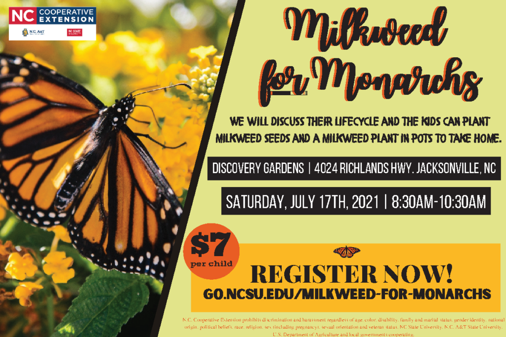 Youth will learn how to attract Monarch Butterflies to their yard! We will discuss their lifecycle and youth will plant milkweed seeds and a milkweed plant in pots to take home. Purchase your ticket on Eventbrite ⬇ www.go.ncsu.edu/milkweed-for-monarchs COST: $7 per youth - please register before July 12th, 2021. Recommended Ages: 5 and up WHERE: The Discovery Gardens of Onslow County 4024 Richlands Hwy. Jacksonville, NC | 8:30 a.m.-10:30 a.m.