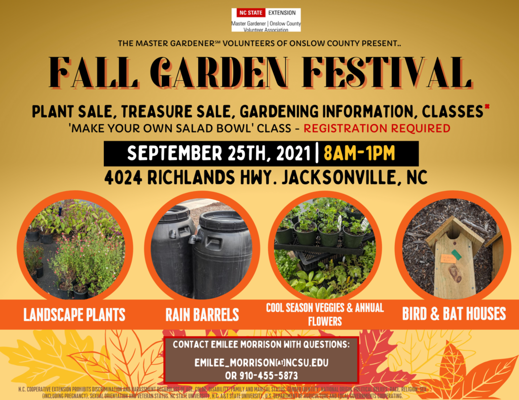 Our Fall Garden Festival will consist of a plant sale, treasure sale, gardening information and classes! Landscape Plants, Rain Barrels, Cool Season Veggies & Annual Flowers, Bird & Bat Houses, and more!! WHEN: Saturday, September 25th, 2021 | 8 a.m.-1 p.m. WHERE: 4024 Richlands Hwy. Jacksonville, NC Questions can be directed to Emilee Morrison: By phone: 910-455-5873, MON-FRI, 8 a.m.-5 p.m. By email: emilee_morrison@ncsu.edu